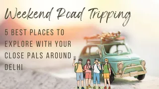 Weekend Road Tripping: 5 Best Places To Explore With Your Close Pals Around Delhi